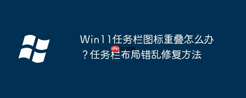 Win11任务栏图标重叠怎么办？任务栏布局错乱修复方法