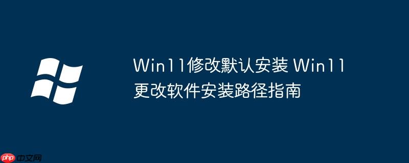 Win11修改默认安装 Win11更改软件安装路径指南