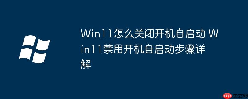 Win11怎么关闭开机自启动 Win11禁用开机自启动步骤详解