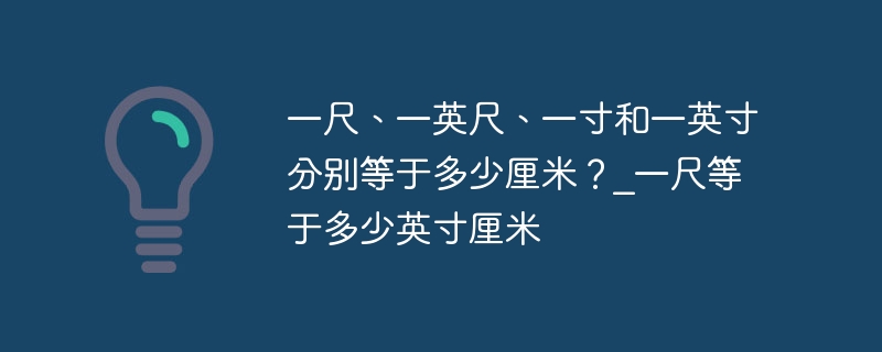 一尺、一英尺、一寸和一英寸分别等于多少厘米？_一尺等于多少英寸厘米 - 乐哥常识网