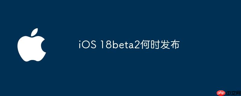 ios 18beta2何时发布