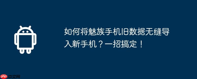 如何将魅族手机旧数据无缝导入新手机？一招搞定！
