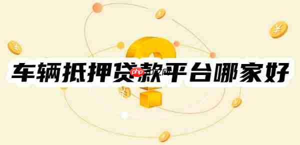 车辆抵押贷款平台哪家好？这7家不押车、条件低、利率低比较好
