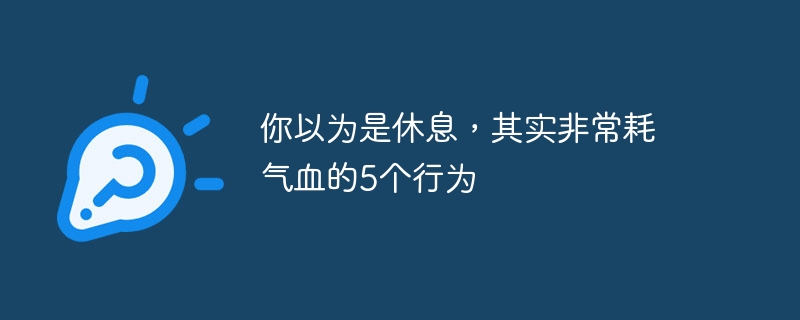 你以为是休息，其实非常耗气血的5个行为 - 乐哥常识网