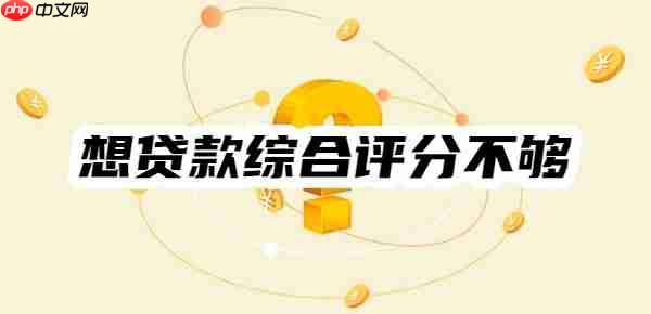想贷款为什么总是综合评分不够？常见原因及应对方法一览