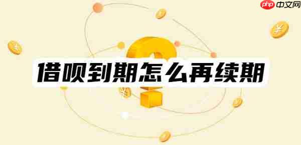 借呗到期怎么再续期？借呗协商还款的5个步骤流程