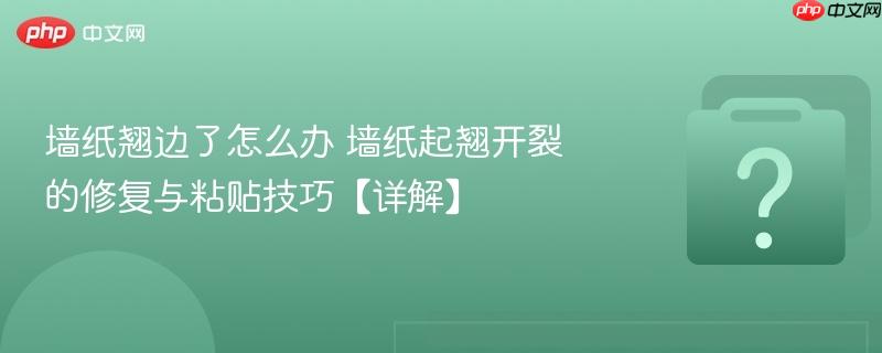 墙纸翘边了怎么办 墙纸起翘开裂的修复与粘贴技巧【详解】