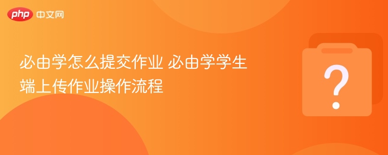 必由学怎么提交作业 必由学学生端上传作业操作流程 - 乐哥常识网