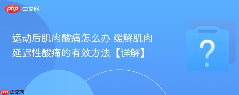 运动后肌肉酸痛怎么办 缓解肌肉延迟性酸痛的有效方法【详解】