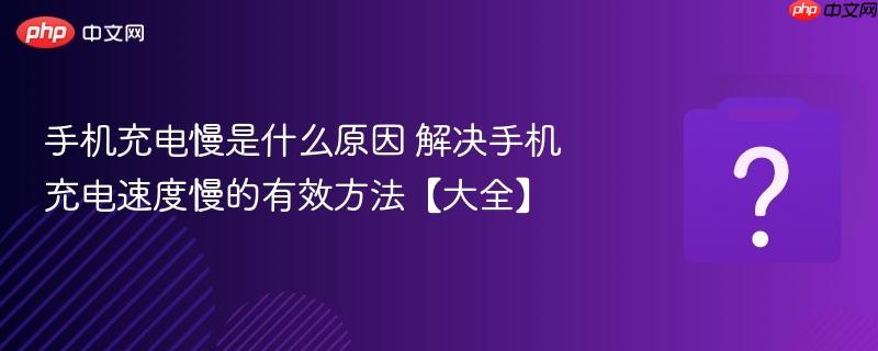 手机充电慢是什么原因 解决手机充电速度慢的有效方法【大全】