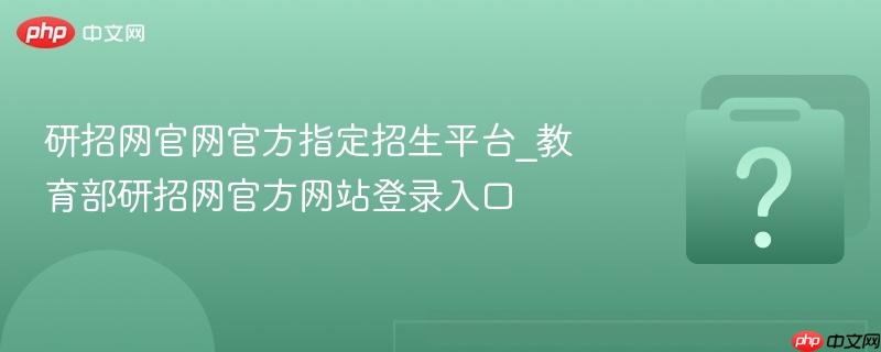 研招网官网官方指定招生平台_教育部研招网官方网站登录入口