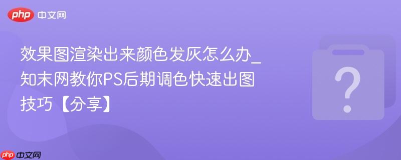 效果图渲染出来颜色发灰怎么办_知末网教你ps后期调色快速出图技巧【分享】