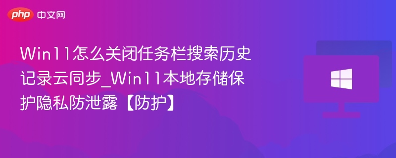 win11怎么关闭任务栏搜索历史记录云同步_win11本地存储保护隐私防泄露【防护】 - 乐哥常识网