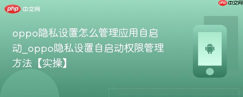 oppo隐私设置怎么管理应用自启动_oppo隐私设置自启动权限管理方法【实操】