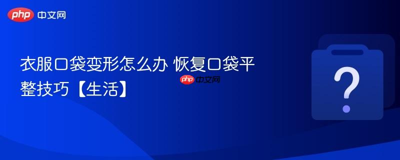 衣服口袋变形怎么办 恢复口袋平整技巧【生活】