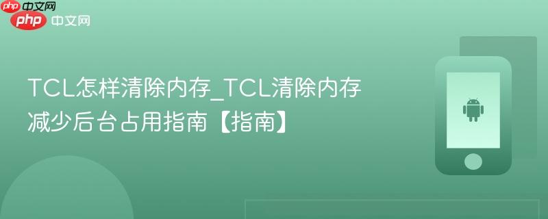 tcl怎样清除内存_tcl清除内存减少后台占用指南【指南】