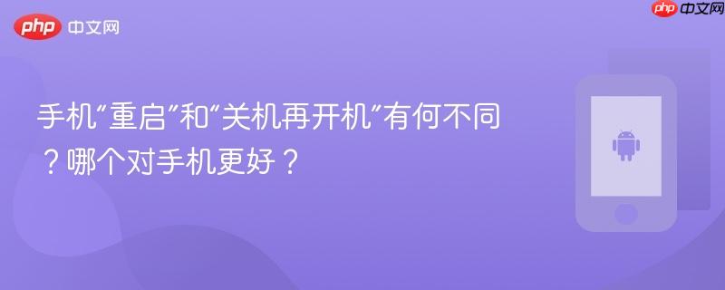 手机“重启”和“关机再开机”有何不同？哪个对手机更好？
