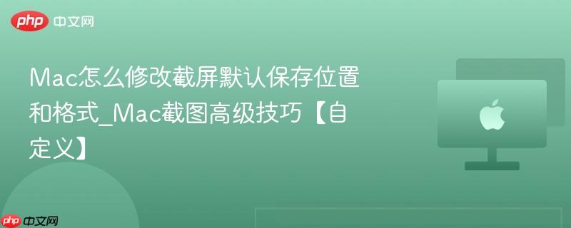 mac怎么修改截屏默认保存位置和格式_mac截图高级技巧【自定义】