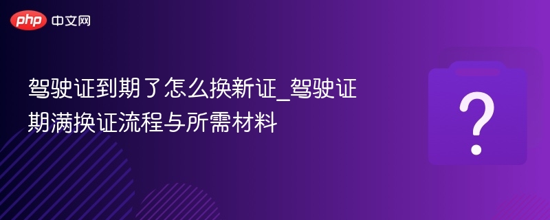 驾驶证到期了怎么换新证_驾驶证期满换证流程与所需材料 - 乐哥常识网