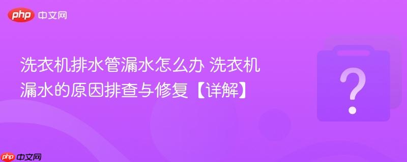 洗衣机排水管漏水怎么办 洗衣机漏水的原因排查与修复【详解】