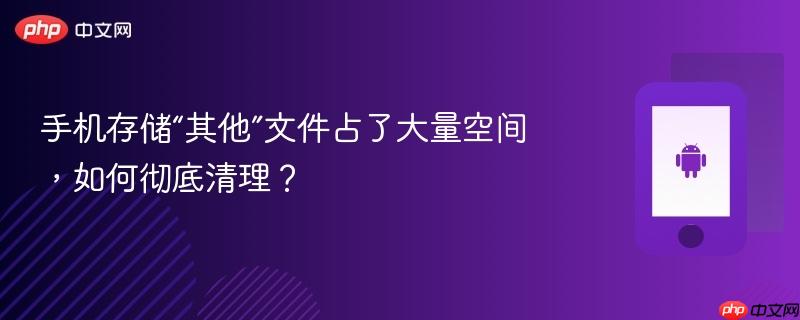 手机存储“其他”文件占了大量空间，如何彻底清理？