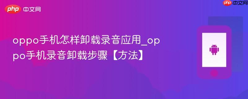 oppo手机怎样卸载录音应用_oppo手机录音卸载步骤【方法】