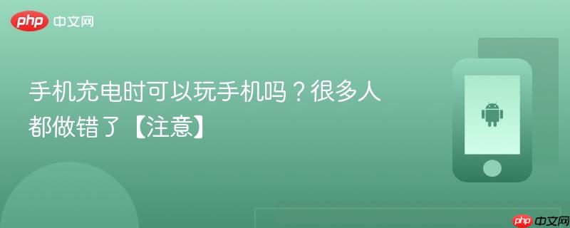 手机充电时可以玩手机吗？很多人都做错了【注意】