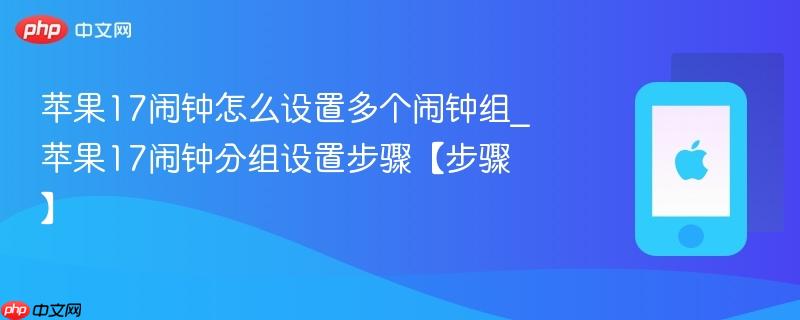 苹果17闹钟怎么设置多个闹钟组_苹果17闹钟分组设置步骤【步骤】