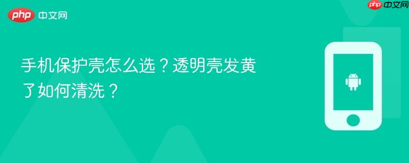 手机保护壳怎么选？透明壳发黄了如何清洗？
