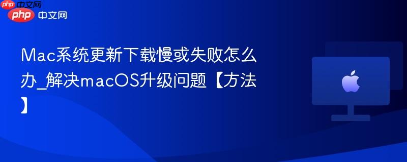 mac系统更新下载慢或失败怎么办_解决macos升级问题【方法】