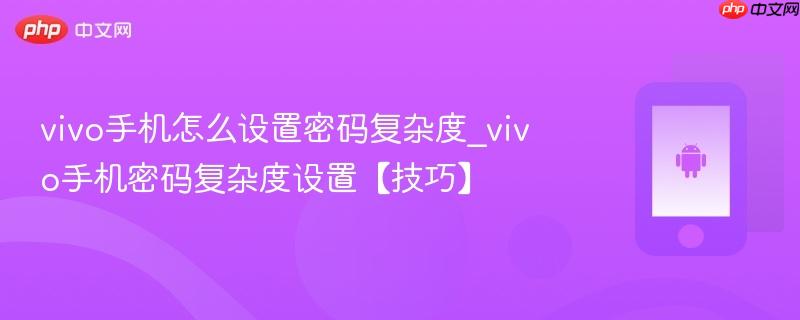 vivo手机怎么设置密码复杂度_vivo手机密码复杂度设置【技巧】