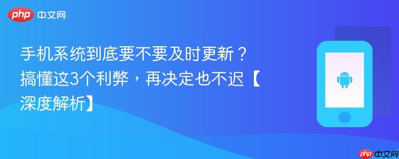 手机系统到底要不要及时更新？搞懂这3个利弊，再决定也不迟【深度解析】