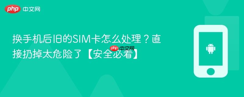 换手机后旧的sim卡怎么处理？直接扔掉太危险了【安全必看】