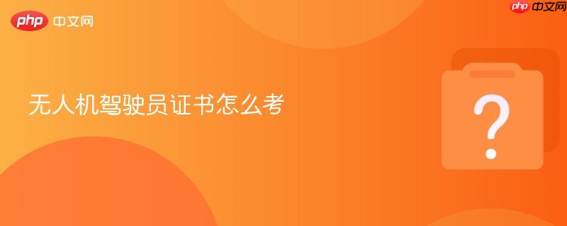 无人机驾驶员证书怎么考