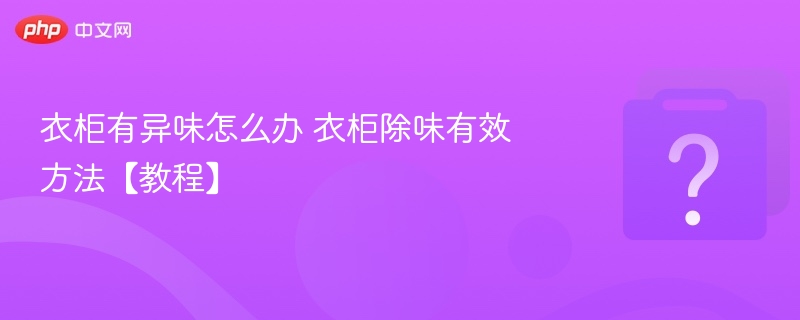 衣柜有异味怎么办 衣柜除味有效方法【教程】 - 乐哥常识网