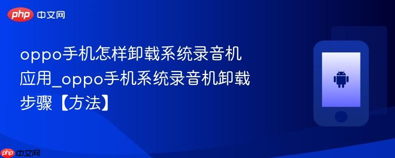 oppo手机怎样卸载系统录音机应用_oppo手机系统录音机卸载步骤【方法】