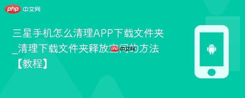 三星手机怎么清理app下载文件夹_清理下载文件夹释放空间的方法【教程】