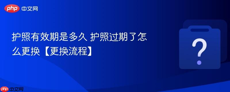 护照有效期是多久 护照过期了怎么更换【更换流程】