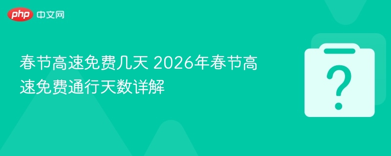 春节高速免费几天 2026年春节高速免费通行天数详解 - 乐哥常识网