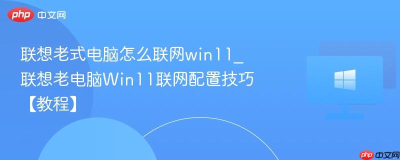 联想老式电脑怎么联网win11_联想老电脑win11联网配置技巧【教程】