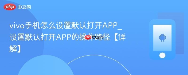 vivo手机怎么设置默认打开app_设置默认打开app的操作路径【详解】