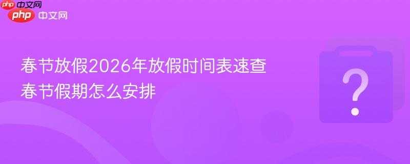 春节放假2026年放假时间表速查 春节假期怎么安排