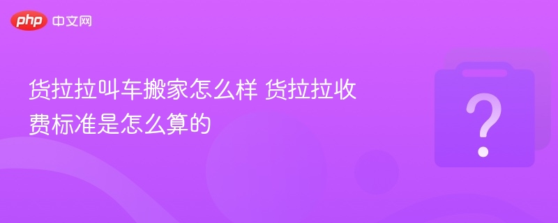 货拉拉叫车搬家怎么样 货拉拉收费标准是怎么算的 - 乐哥常识网