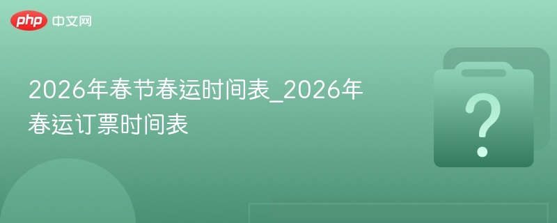 2026年春节春运时间表_2026年春运订票时间表 - 乐哥常识网