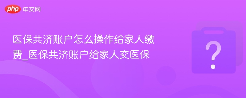医保共济账户怎么操作给家人缴费_医保共济账户给家人交医保 - 乐哥常识网