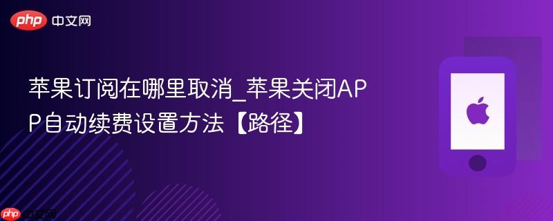 苹果订阅在哪里取消_苹果关闭app自动续费设置方法【路径】