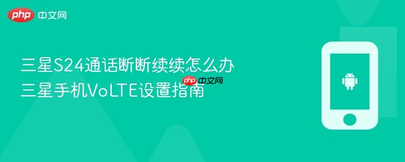 三星s24通话断断续续怎么办 三星手机volte设置指南