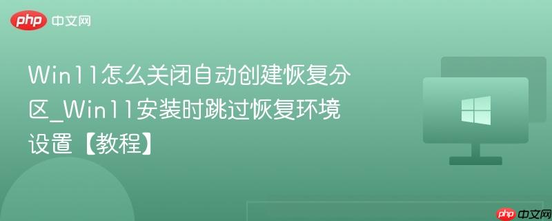 win11怎么关闭自动创建恢复分区_win11安装时跳过恢复环境设置【教程】