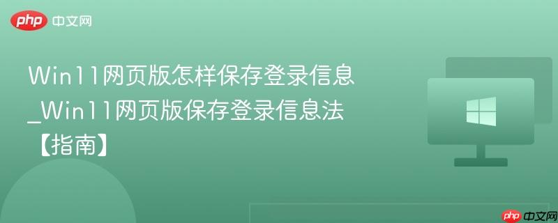 win11网页版怎样保存登录信息_win11网页版保存登录信息法【指南】