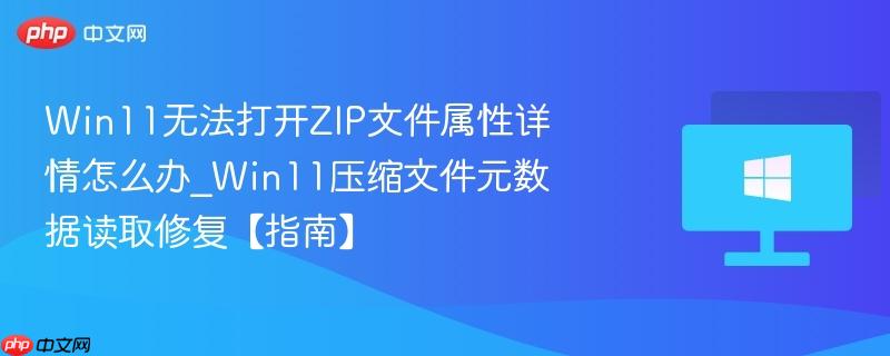 win11无法打开zip文件属性详情怎么办_win11压缩文件元数据读取修复【指南】